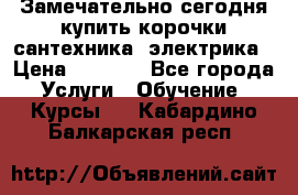 Замечательно сегодня купить корочки сантехника, электрика › Цена ­ 2 000 - Все города Услуги » Обучение. Курсы   . Кабардино-Балкарская респ.